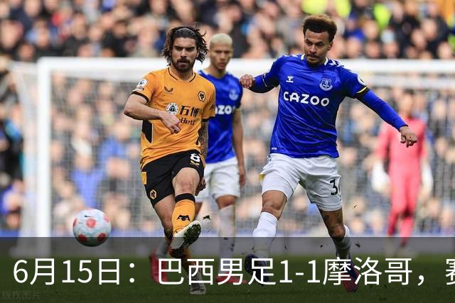 6月15日：巴西男足1-1摩洛哥，赛后球员评分：四人满分，2人及格，2人拉胯